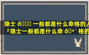 隐士 🐋 一般都是什么命格的人「隐士一般都是什么命 🪴 格的人呢」